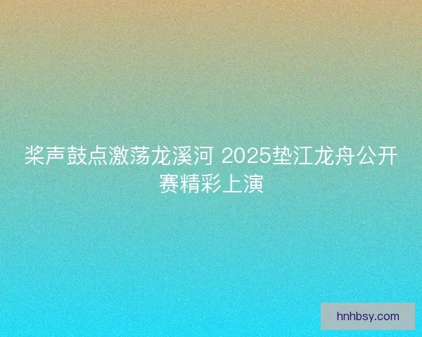 桨声鼓点激荡龙溪河 2025垫江龙舟公开赛精彩上演