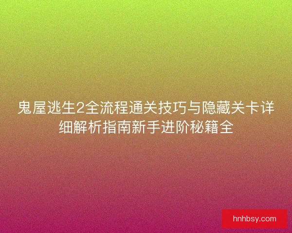 鬼屋逃生2全流程通关技巧与隐藏关卡详细解析指南新手进阶秘籍全