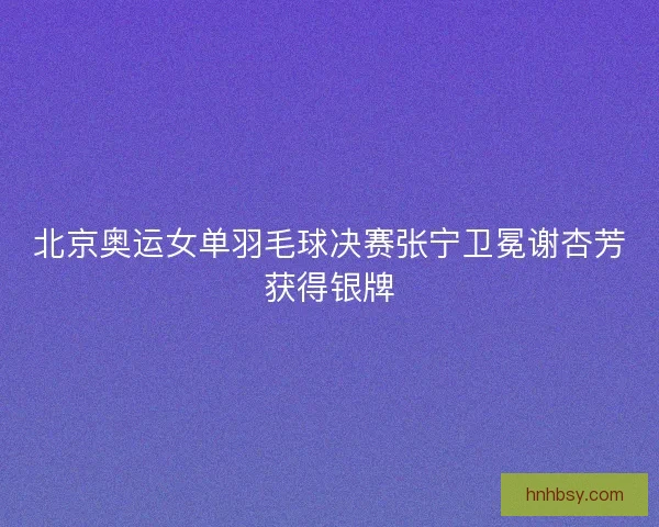 北京奥运女单羽毛球决赛张宁卫冕谢杏芳获得银牌