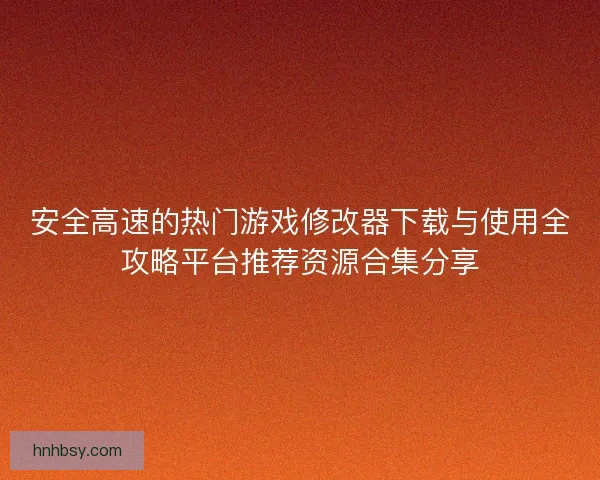 安全高速的热门游戏修改器下载与使用全攻略平台推荐资源合集分享