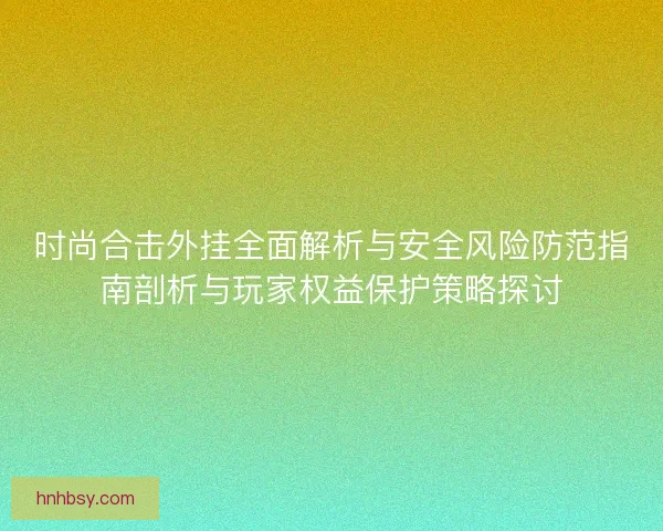 时尚合击外挂全面解析与安全风险防范指南剖析与玩家权益保护策略探讨
