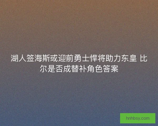 湖人签海斯或迎前勇士悍将助力东皇 比尔是否成替补角色答案
